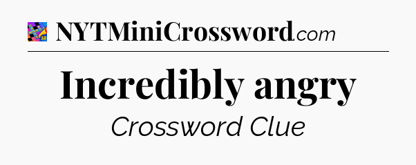 Incredibly angry Crossword Clue