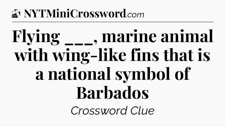 Flying ___, marine animal with wing-like fins that is a national symbol of Barbados - Daily Themed Classic Crossword