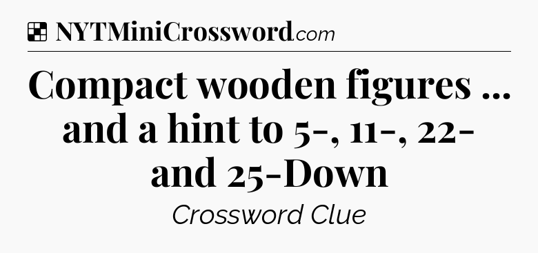 Solution: Compact wooden figures ... and a hint to 5-, 11-, 22- and 25-Down - NYT Crossword