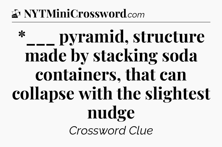 *___ pyramid, structure made by stacking soda containers, that can collapse with the slightest nudge - Daily Themed Classic Crossword