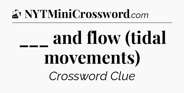 ___ and flow (tidal movements) - Daily Themed Classic Crossword