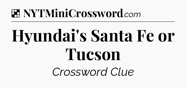 Solution: Hyundai's Santa Fe or Tucson - NYT Crossword