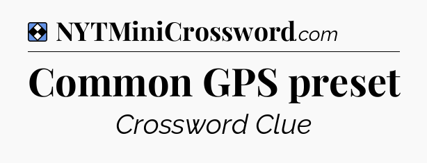 Solution: Common GPS preset - NYT Mini Crossword