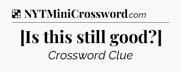 Solution: [Is this still good?] - NYT Crossword
