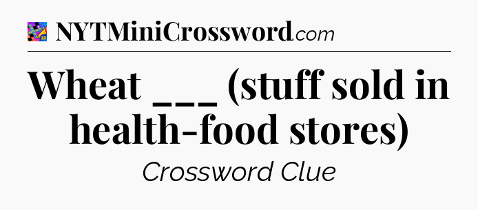Wheat ___ (stuff sold in health-food stores) Crossword Clue