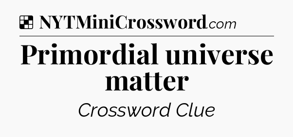 Solution: Primordial universe matter - NYT Crossword