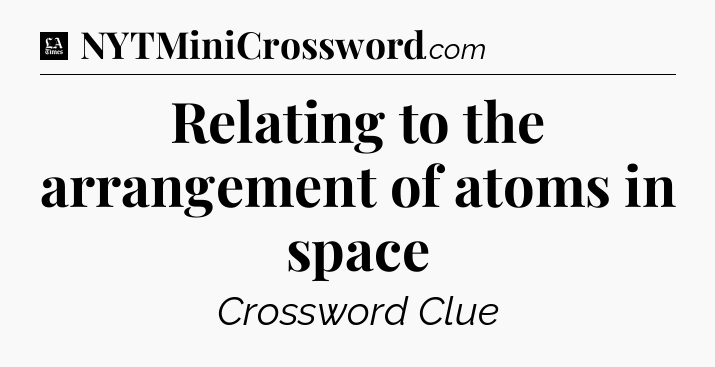 Relating to the arrangement of atoms in space - LA Times Crossword