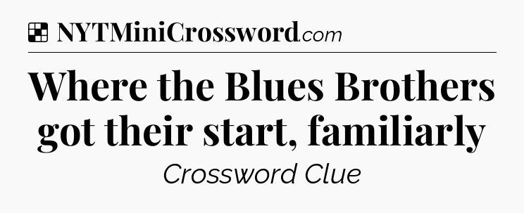 Solution: Where the Blues Brothers got their start, familiarly - NYT Crossword
