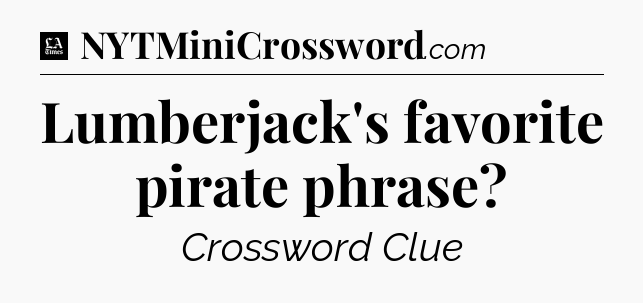 Lumberjack's favorite pirate phrase - LA Times Crossword
