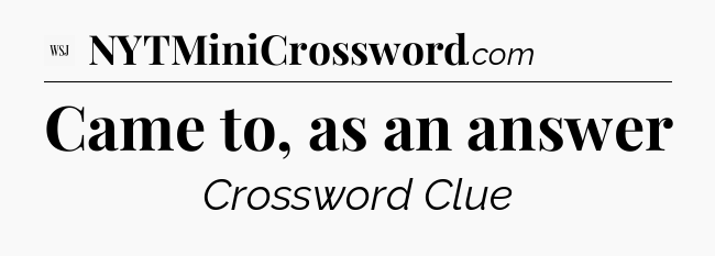 Came to, as an answer - WSJ Crossword