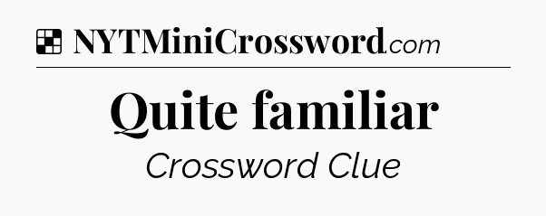 Solution: Quite familiar - NYT Crossword