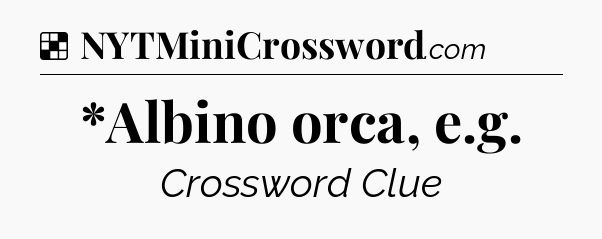 Solution: *Albino orca, e.g - NYT Crossword