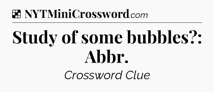 Solution: Study of some bubbles?: Abbr - NYT Crossword