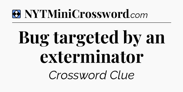 Solution: Bug targeted by an exterminator - NYT Mini Crossword