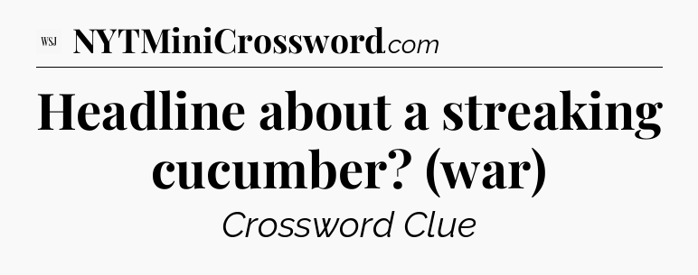 Headline about a streaking cucumber? (war) - WSJ Crossword