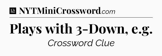 Plays with 3-Down, e.g - LA Times Crossword