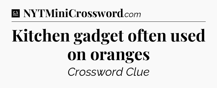 Kitchen gadget often used on oranges - LA Times Crossword