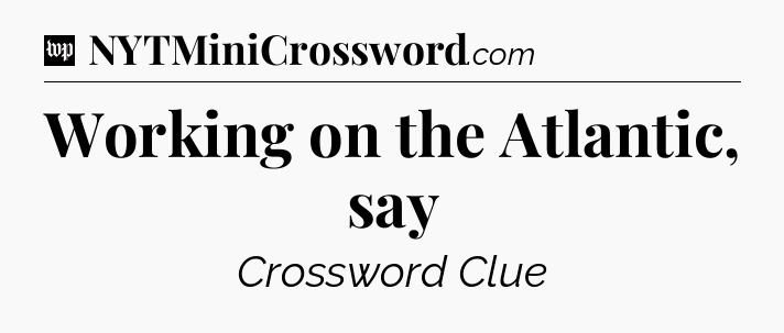 Working on the Atlantic, say Crossword Clue