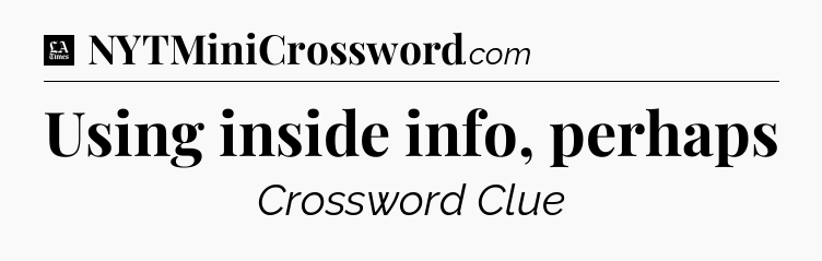 Using inside info, perhaps - LA Times Crossword