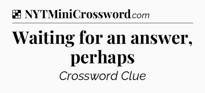 Solution: Waiting for an answer, perhaps - NYT Crossword