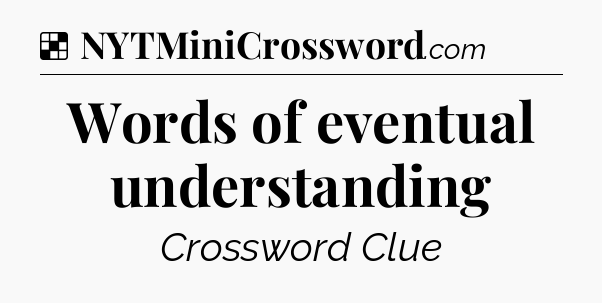 Solution: Words of eventual understanding - NYT Crossword