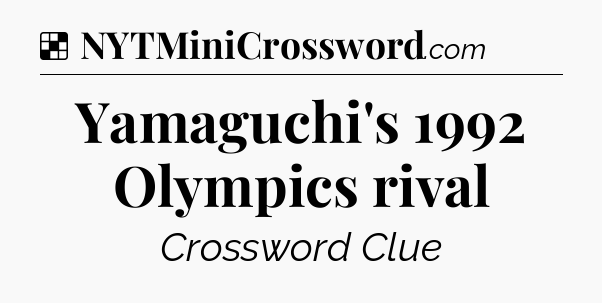 Solution: Yamaguchi's 1992 Olympics rival - NYT Crossword