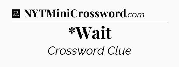*Wait - LA Times Crossword