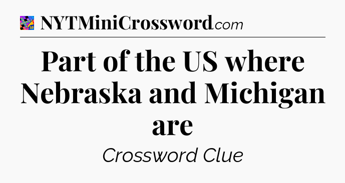 Part of the US where Nebraska and Michigan are Crossword Clue