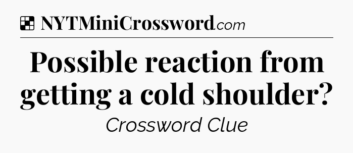 Solution: Possible reaction from getting a cold shoulder - NYT Crossword