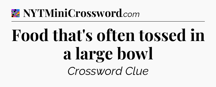 Food that's often tossed in a large bowl Crossword Clue
