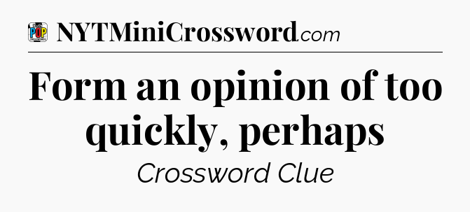 Form an opinion of too quickly, perhaps Crossword Clue