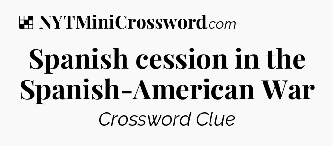 Solution: Spanish cession in the Spanish-American War - NYT Crossword
