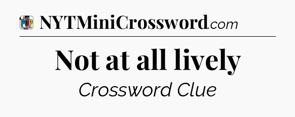 Not at all lively Crossword Clue