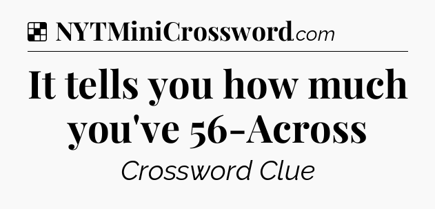 Solution: It tells you how much you've 56-Across - NYT Crossword