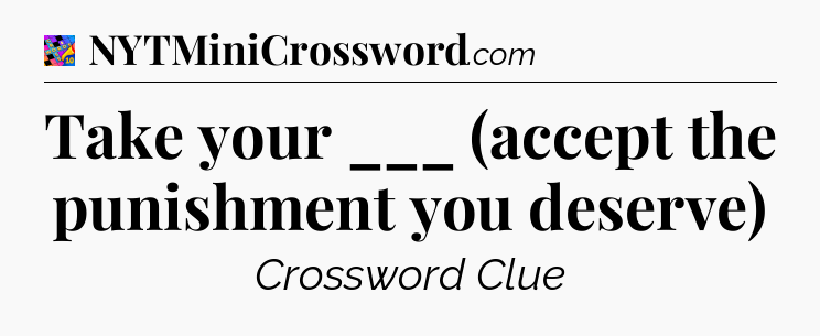 Take your ___ (accept the punishment you deserve) Crossword Clue