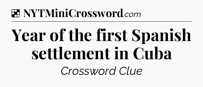 Solution: Year of the first Spanish settlement in Cuba - NYT Crossword