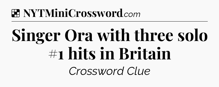 Solution: Singer Ora with three solo #1 hits in Britain - NYT Crossword