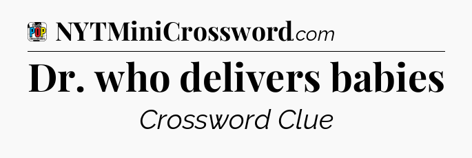 Dr. who delivers babies Crossword Clue