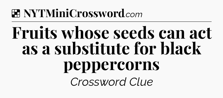 Solution: Fruits whose seeds can act as a substitute for black peppercorns - NYT Crossword