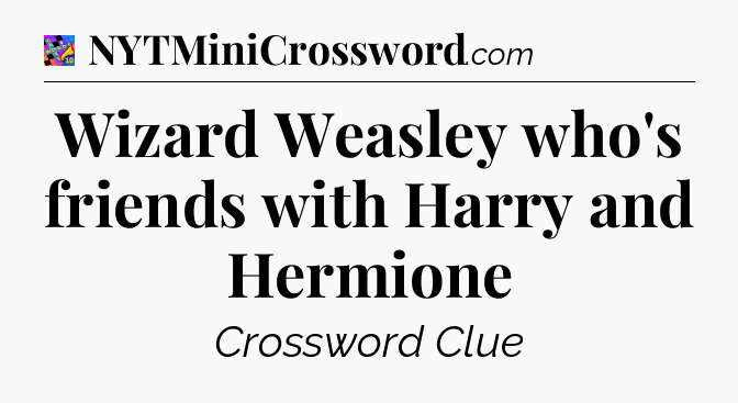 Wizard Weasley who's friends with Harry and Hermione Crossword Clue