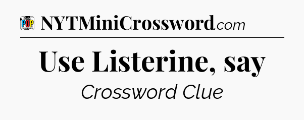 Use Listerine, say Crossword Clue