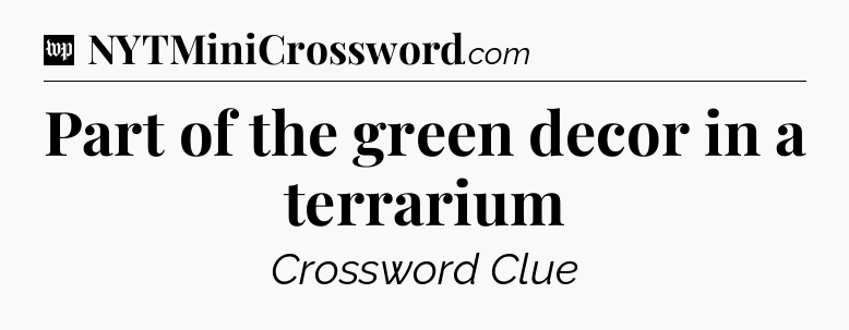 Part of the green decor in a terrarium Crossword Clue