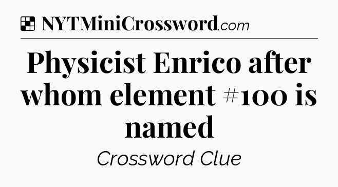 Solution: Physicist Enrico after whom element #100 is named - NYT Crossword