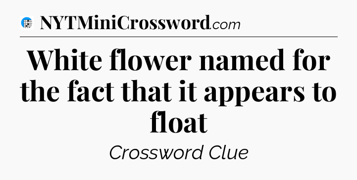 White flower named for the fact that it appears to float Crossword Clue