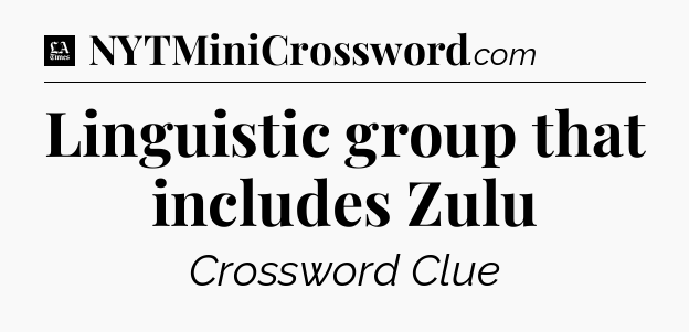 Linguistic group that includes Zulu - LA Times Crossword