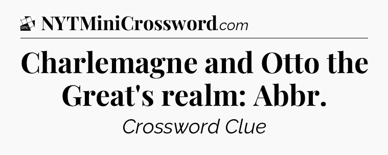 Charlemagne and Otto the Great's realm: Abbr - Daily Themed Classic Crossword