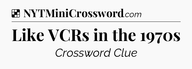Solution: Like VCRs in the 1970s - NYT Crossword