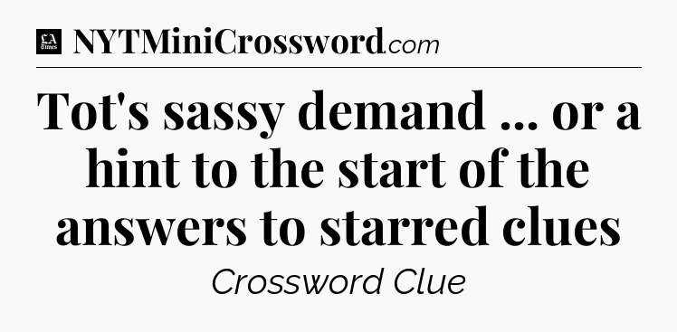 Tot's sassy demand ... or a hint to the start of the answers to starred clues - LA Times Crossword