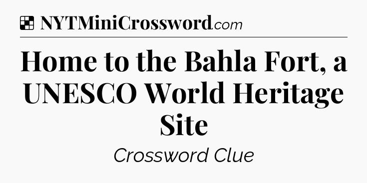 Solution: Home to the Bahla Fort, a UNESCO World Heritage Site - NYT Crossword