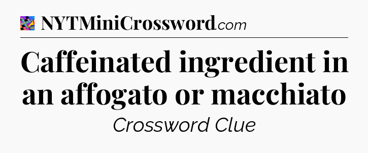 Caffeinated ingredient in an affogato or macchiato Crossword Clue